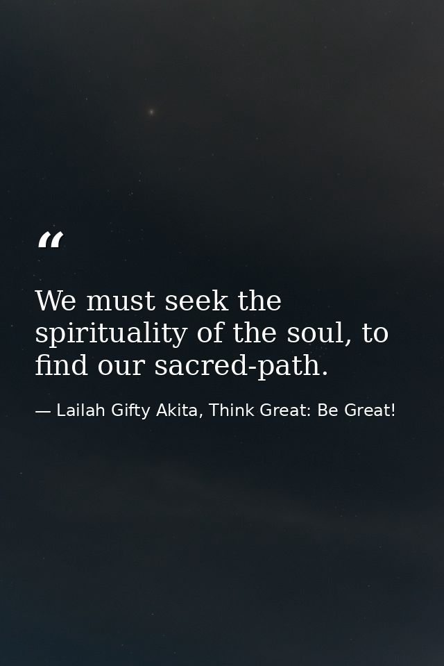 We must seek the spirituality of the soul, to find our sacred-path. — Lailah Gifty Akita, Think Great: Be Great!