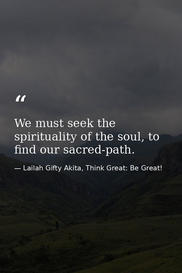 We must seek the spirituality of the soul, to find our sacred-path. — Lailah Gifty Akita, Think Great: Be Great!