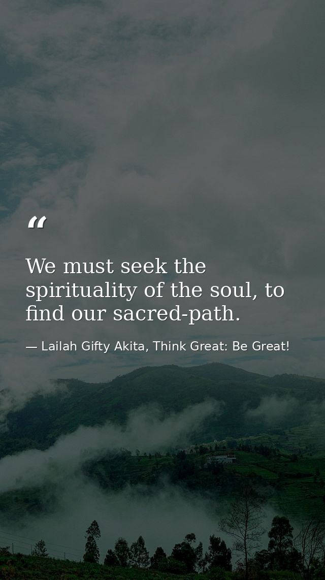 We must seek the spirituality of the soul, to find our sacred-path. — Lailah Gifty Akita, Think Great: Be Great!
