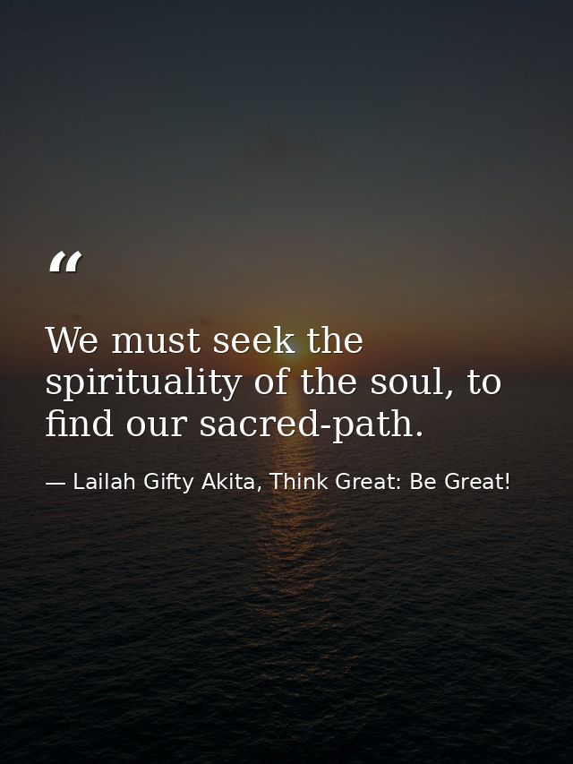We must seek the spirituality of the soul, to find our sacred-path. — Lailah Gifty Akita, Think Great: Be Great!