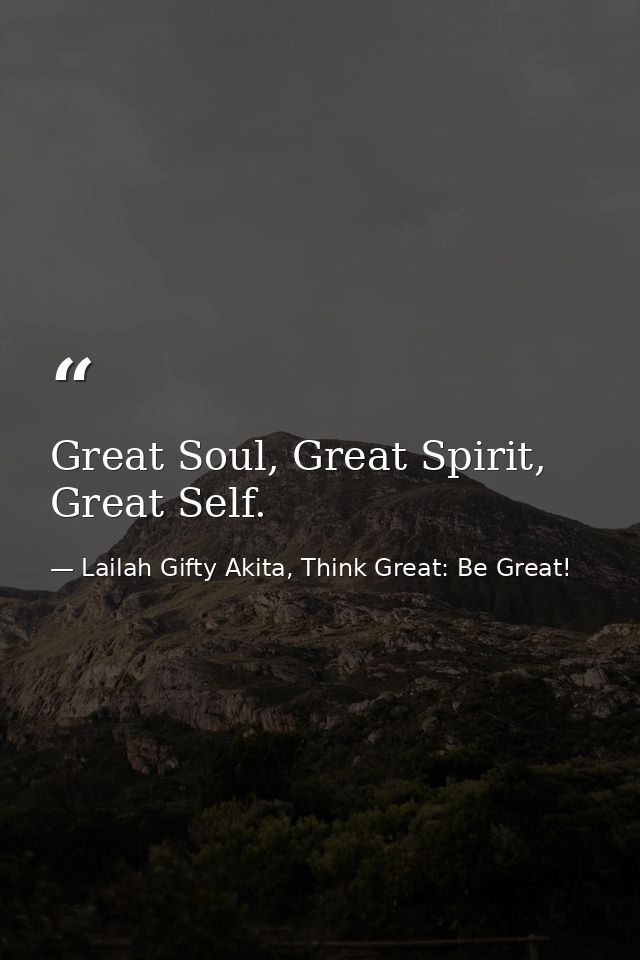 Great Soul, Great Spirit, Great Self. — Lailah Gifty Akita, Think Great: Be Great!