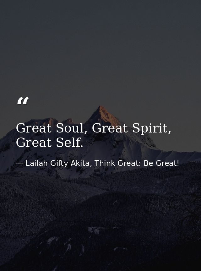 Great Soul, Great Spirit, Great Self. — Lailah Gifty Akita, Think Great: Be Great!