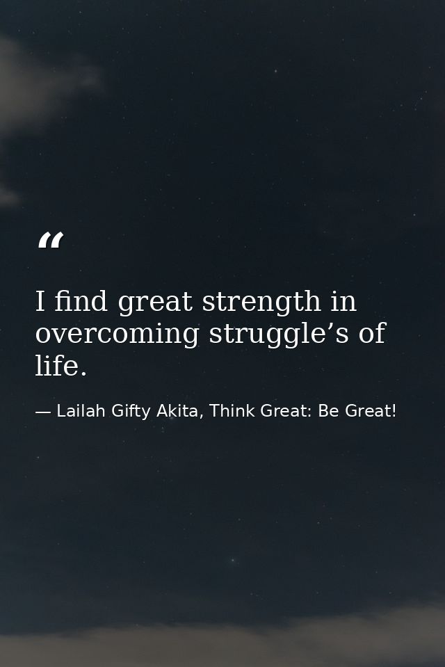 I find great strength in overcoming struggle’s of life. — Lailah Gifty Akita, Think Great: Be Great!