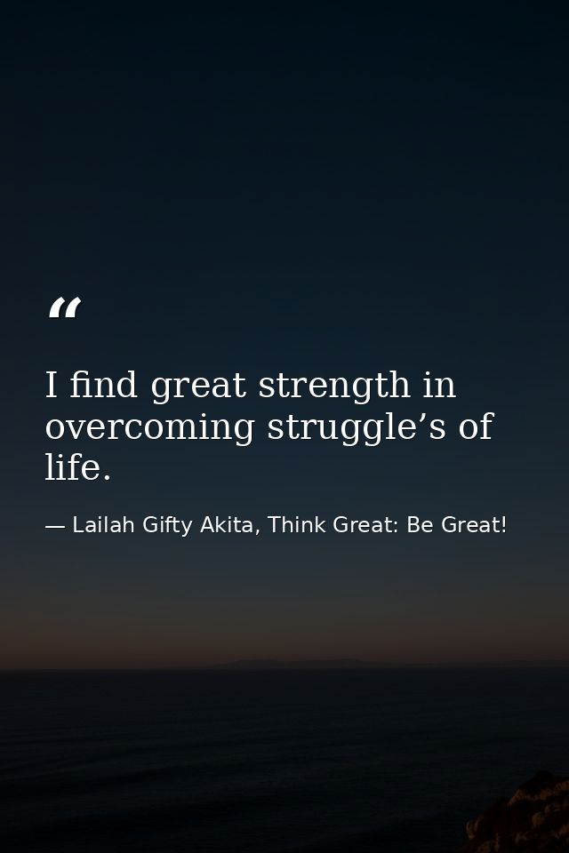 I find great strength in overcoming struggle’s of life. — Lailah Gifty Akita, Think Great: Be Great!