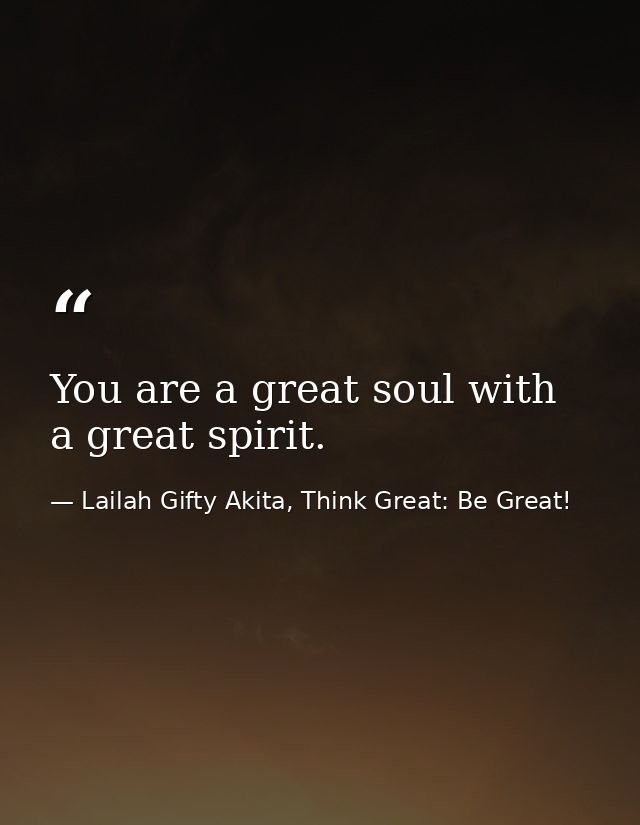 You are a great soul with a great spirit. — Lailah Gifty Akita, Think Great: Be Great!