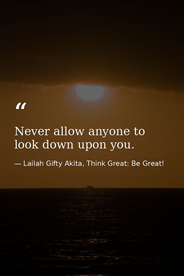 Never allow anyone to look down upon you. — Lailah Gifty Akita, Think Great: Be Great!
