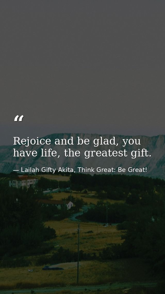 Rejoice and be glad, you have life, the greatest gift. — Lailah Gifty Akita, Think Great: Be Great!