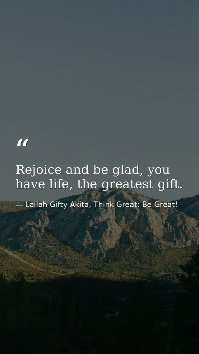 Rejoice and be glad, you have life, the greatest gift. — Lailah Gifty Akita, Think Great: Be Great!
