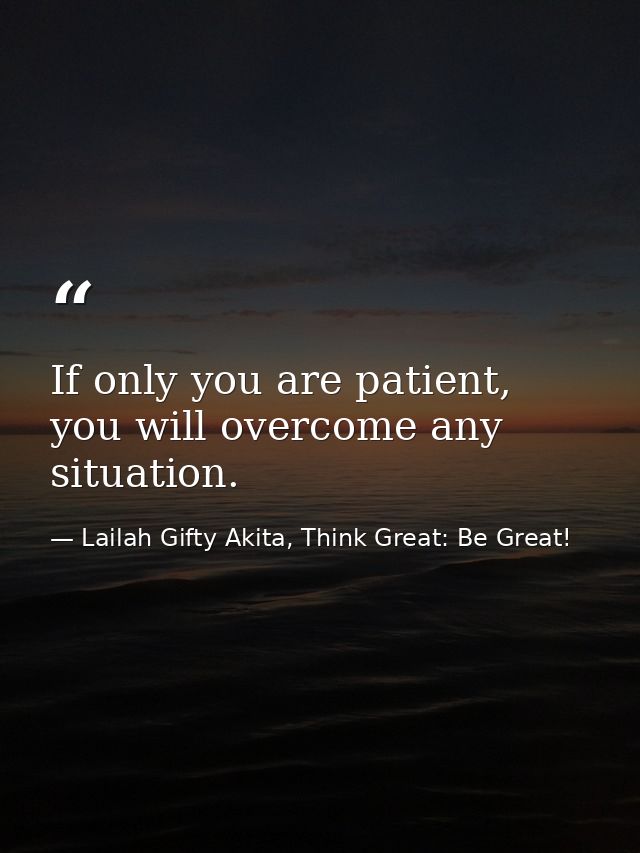If only you are patient, you will overcome any situation. — Lailah Gifty Akita, Think Great: Be Great!