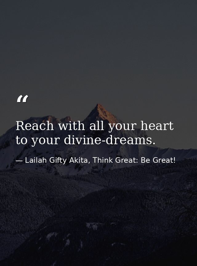 Reach with all your heart to your divine-dreams. — Lailah Gifty Akita, Think Great: Be Great!
