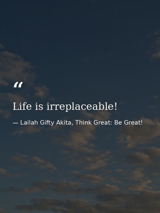Life is irreplaceable! — Lailah Gifty Akita, Think Great: Be Great!