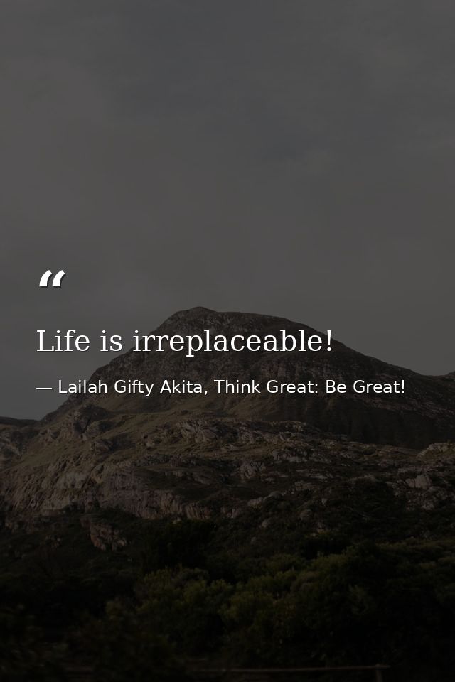 Life is irreplaceable! — Lailah Gifty Akita, Think Great: Be Great!