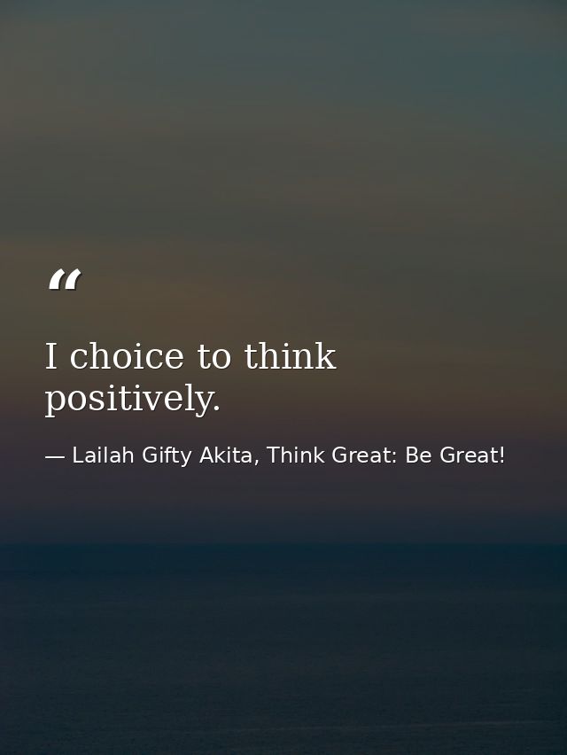 I choice to think positively. — Lailah Gifty Akita, Think Great: Be Great!