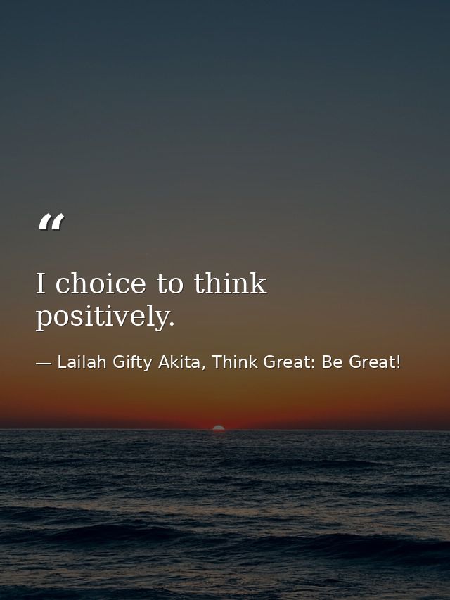 I choice to think positively. — Lailah Gifty Akita, Think Great: Be Great!