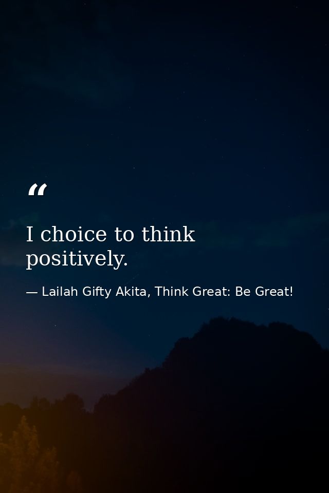 I choice to think positively. — Lailah Gifty Akita, Think Great: Be Great!