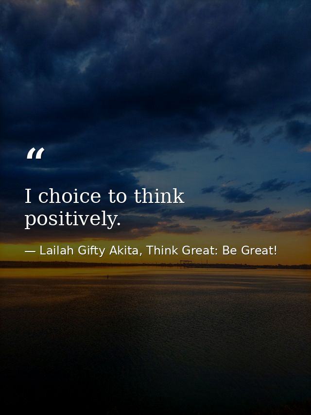 I choice to think positively. — Lailah Gifty Akita, Think Great: Be Great!