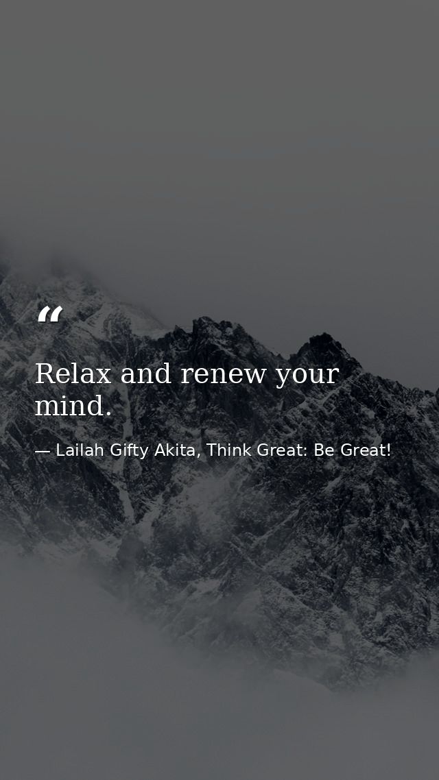 Relax and renew your mind. — Lailah Gifty Akita, Think Great: Be Great!