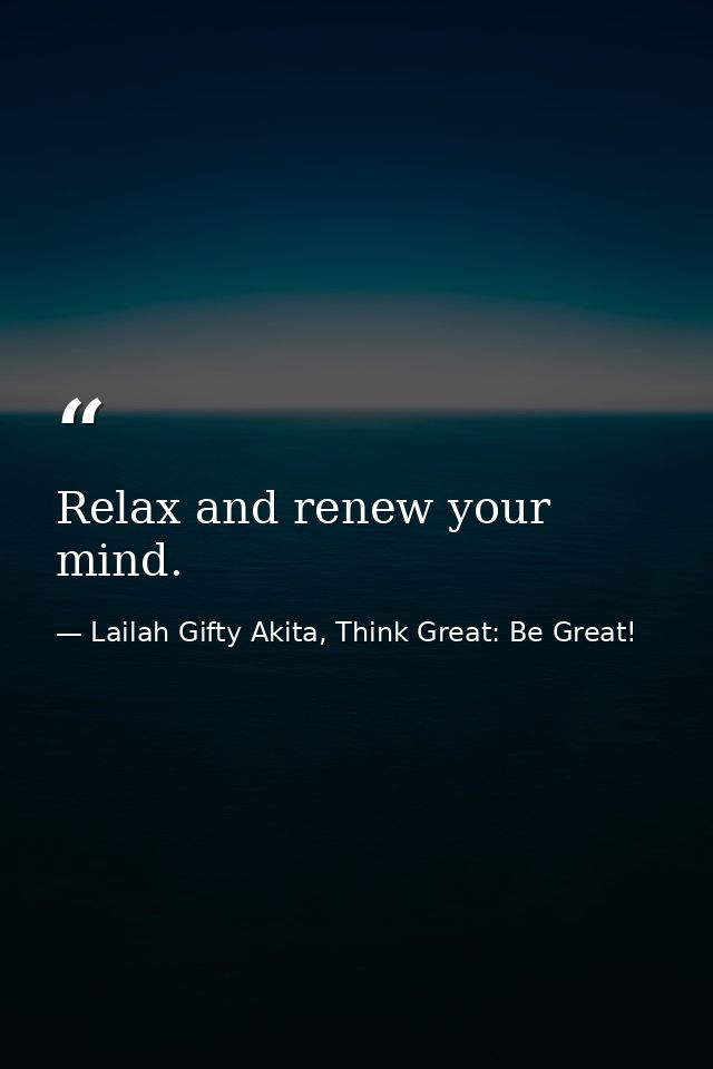 Relax and renew your mind. — Lailah Gifty Akita, Think Great: Be Great!