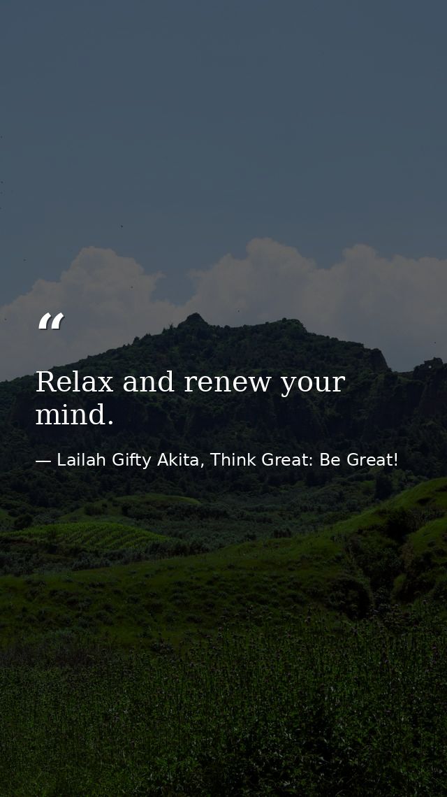 Relax and renew your mind. — Lailah Gifty Akita, Think Great: Be Great!