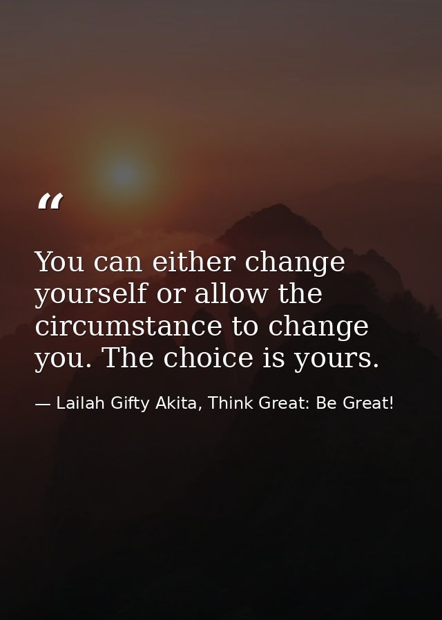 You can either change yourself or allow the circumstance to change you. The choice is yours. — Lailah Gifty Akita, Think Great: Be Great!