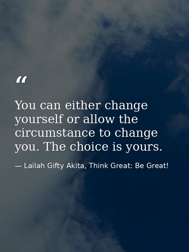 You can either change yourself or allow the circumstance to change you. The choice is yours. — Lailah Gifty Akita, Think Great: Be Great!