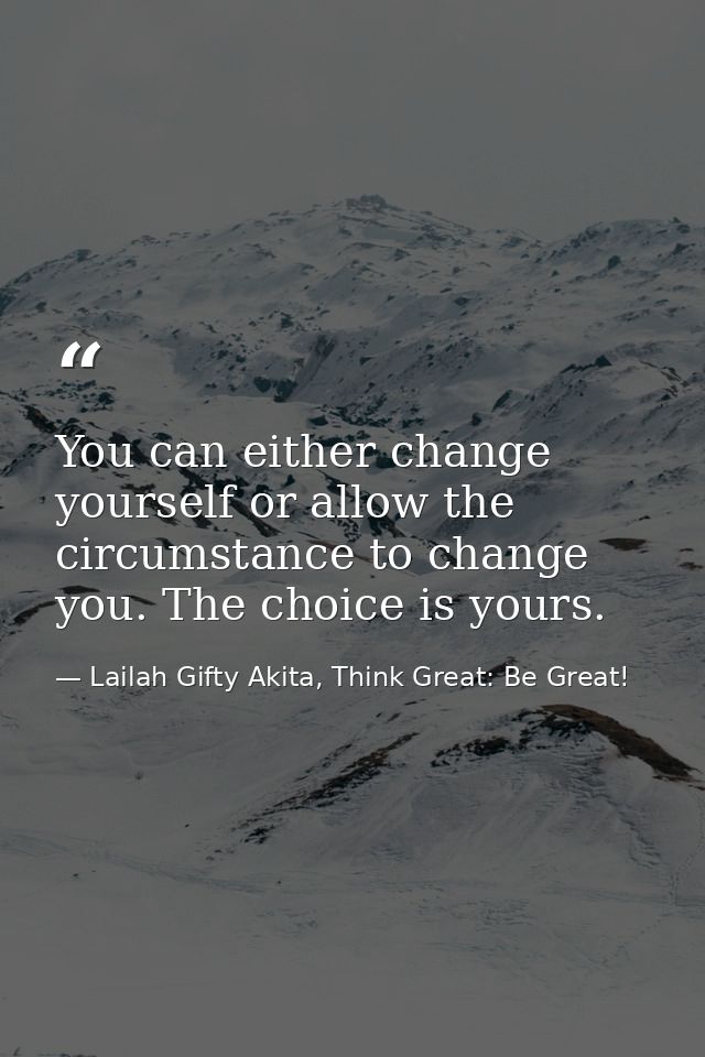 You can either change yourself or allow the circumstance to change you. The choice is yours. — Lailah Gifty Akita, Think Great: Be Great!