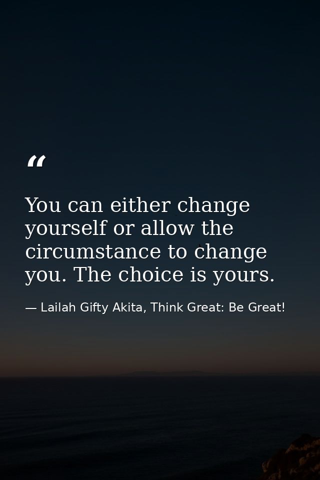 You can either change yourself or allow the circumstance to change you. The choice is yours. — Lailah Gifty Akita, Think Great: Be Great!