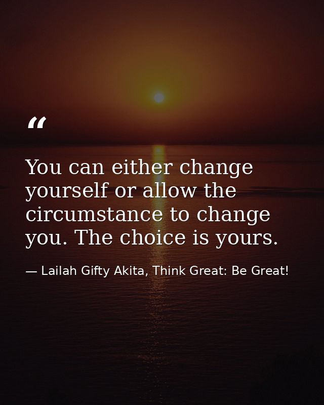 You can either change yourself or allow the circumstance to change you. The choice is yours. — Lailah Gifty Akita, Think Great: Be Great!