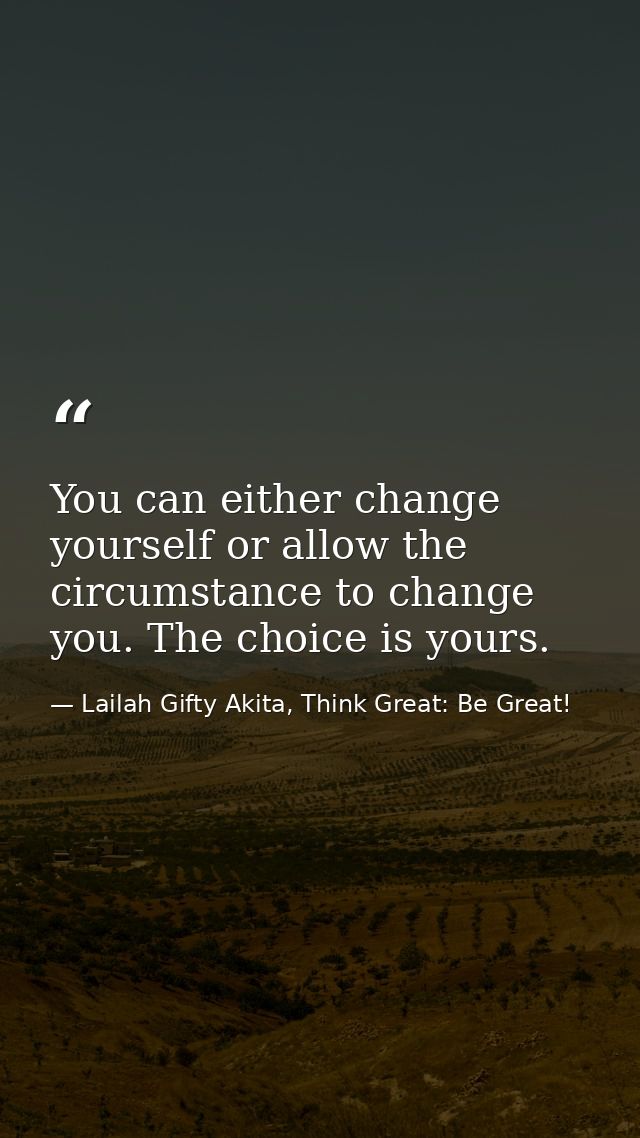 You can either change yourself or allow the circumstance to change you. The choice is yours. — Lailah Gifty Akita, Think Great: Be Great!