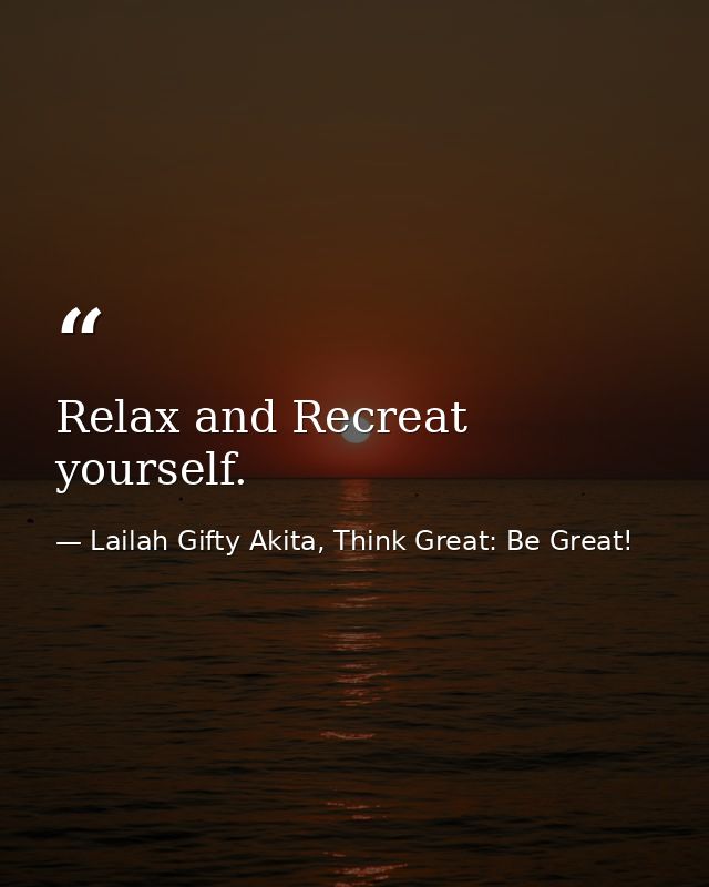 Relax and Recreat yourself. — Lailah Gifty Akita, Think Great: Be Great!