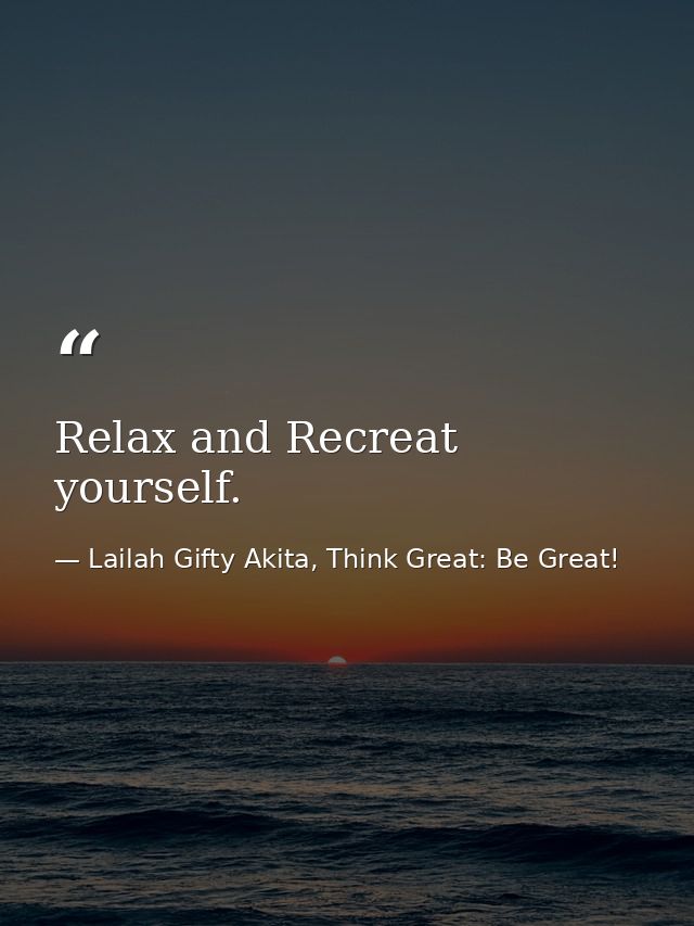 Relax and Recreat yourself. — Lailah Gifty Akita, Think Great: Be Great!
