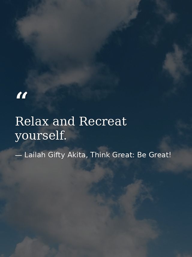 Relax and Recreat yourself. — Lailah Gifty Akita, Think Great: Be Great!