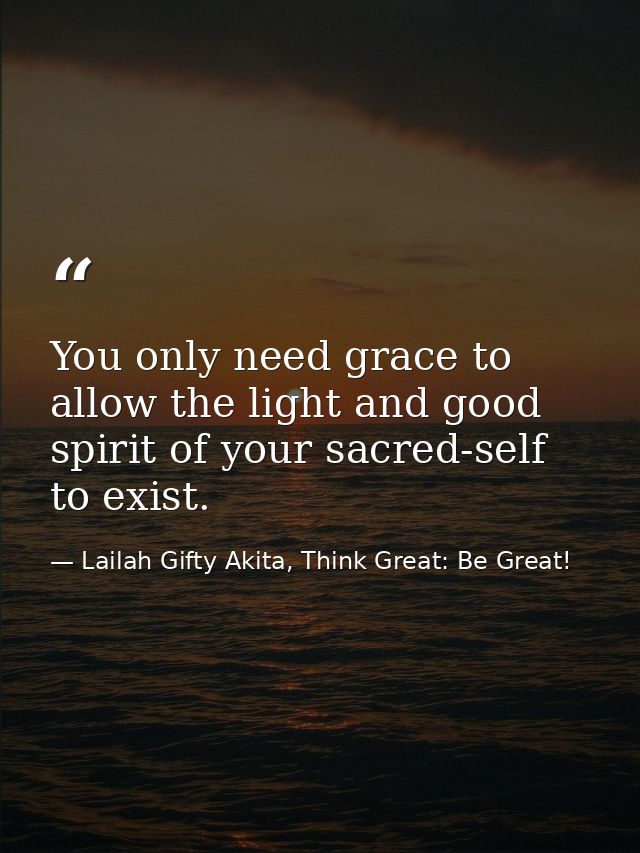 You only need grace to allow the light and good spirit of your sacred-self to exist. — Lailah Gifty Akita, Think Great: Be Great!