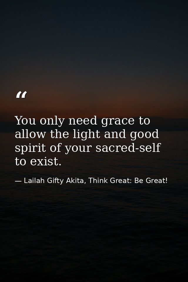 You only need grace to allow the light and good spirit of your sacred-self to exist. — Lailah Gifty Akita, Think Great: Be Great!