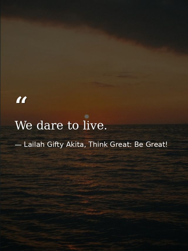 We dare to live. — Lailah Gifty Akita, Think Great: Be Great!