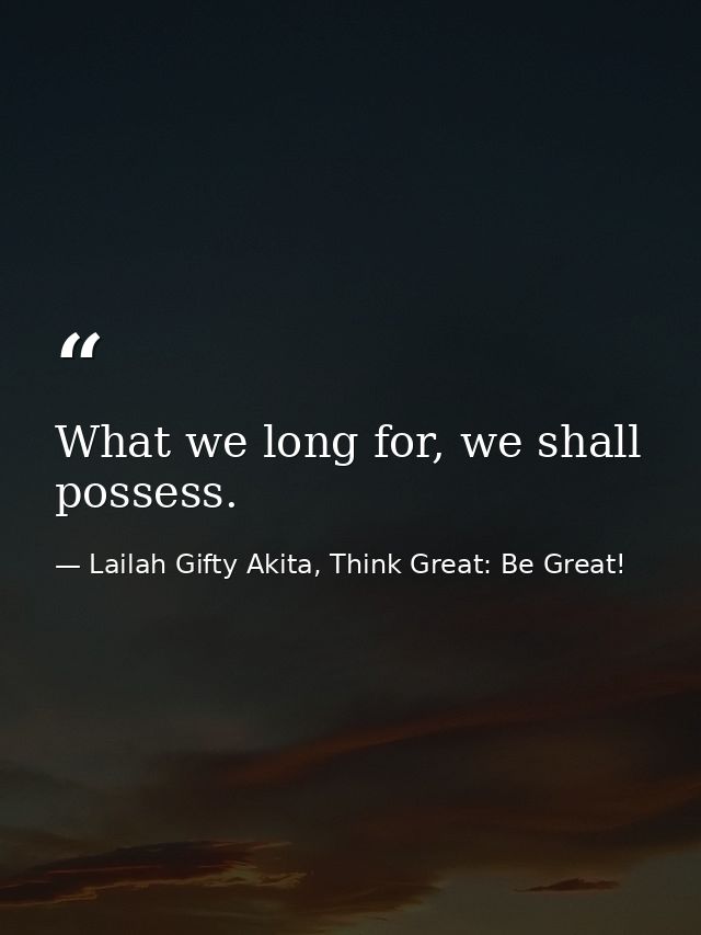 What we long for, we shall possess. — Lailah Gifty Akita, Think Great: Be Great!