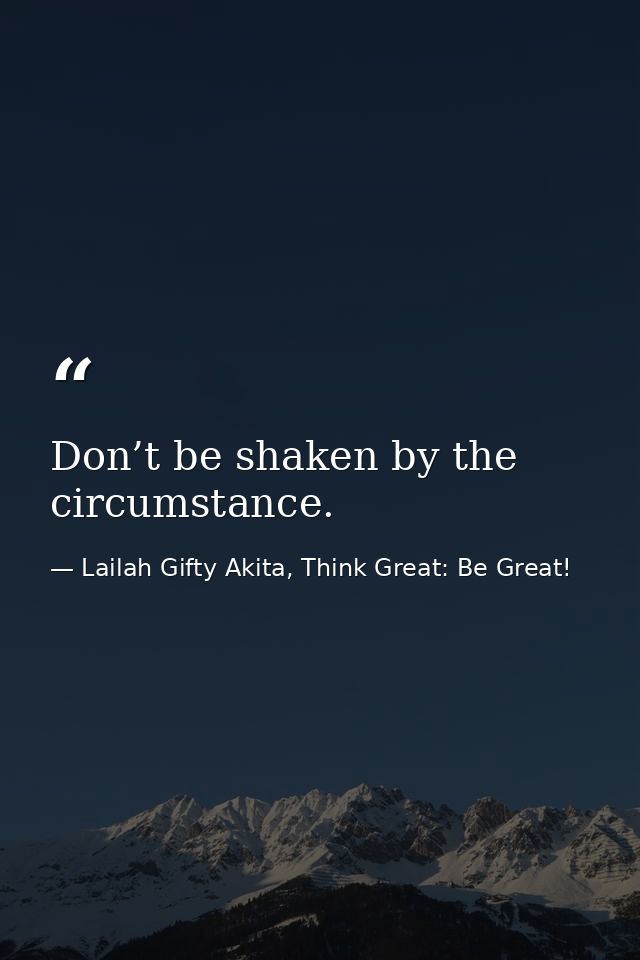Don’t be shaken by the circumstance. — Lailah Gifty Akita, Think Great: Be Great!