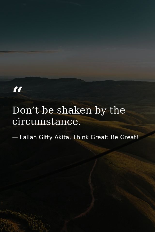 Don’t be shaken by the circumstance. — Lailah Gifty Akita, Think Great: Be Great!