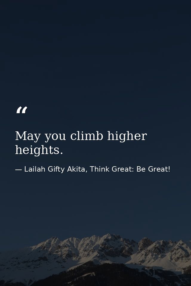 May you climb higher heights. — Lailah Gifty Akita, Think Great: Be Great!