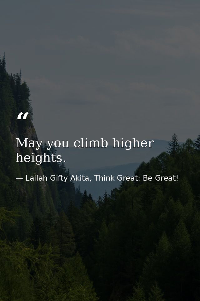 May you climb higher heights. — Lailah Gifty Akita, Think Great: Be Great!