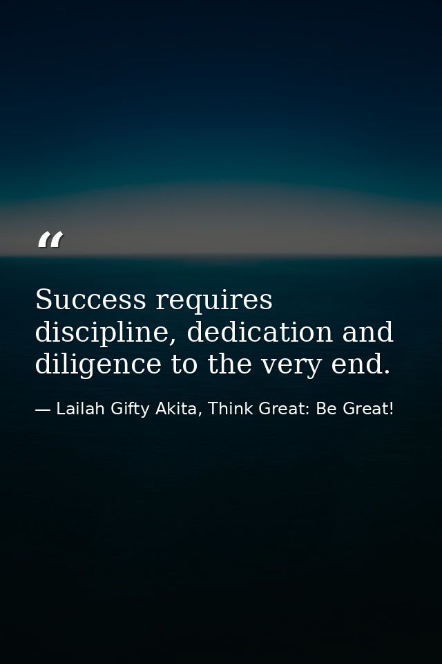 Success requires discipline, dedication and diligence to the very end. — Lailah Gifty Akita, Think Great: Be Great!