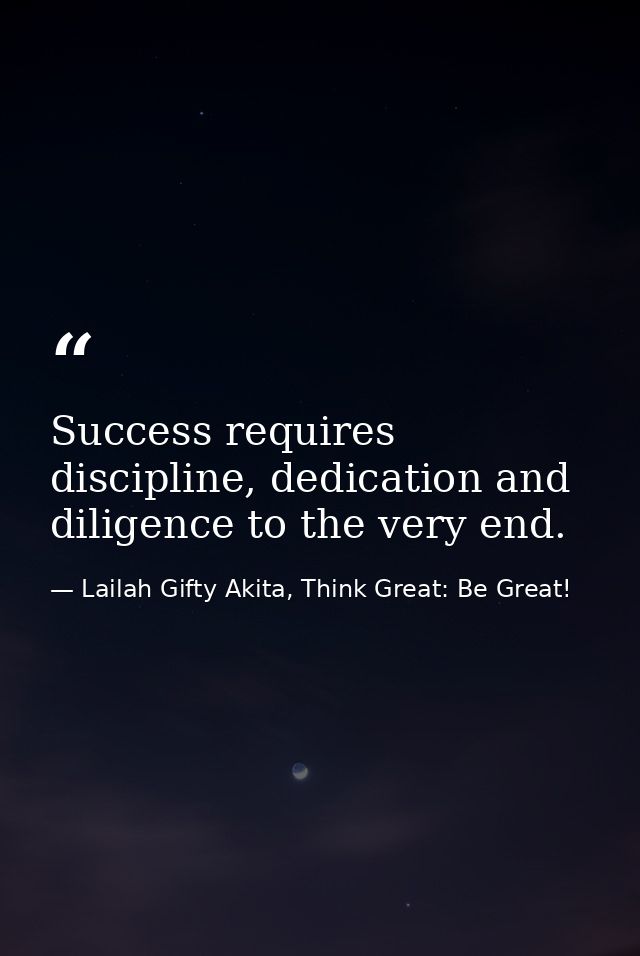 Success requires discipline, dedication and diligence to the very end. — Lailah Gifty Akita, Think Great: Be Great!