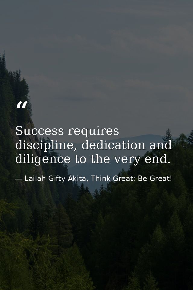 Success requires discipline, dedication and diligence to the very end. — Lailah Gifty Akita, Think Great: Be Great!