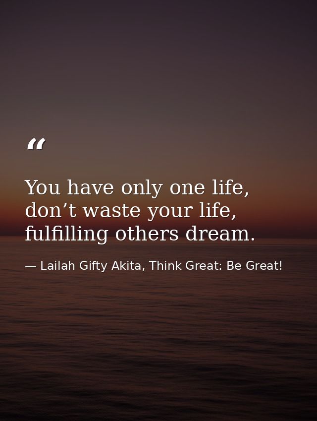 You have only one life, don’t waste your life, fulfilling others dream. — Lailah Gifty Akita, Think Great: Be Great!