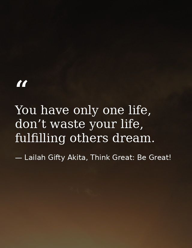 You have only one life, don’t waste your life, fulfilling others dream. — Lailah Gifty Akita, Think Great: Be Great!