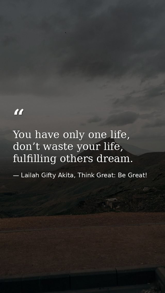 You have only one life, don’t waste your life, fulfilling others dream. — Lailah Gifty Akita, Think Great: Be Great!