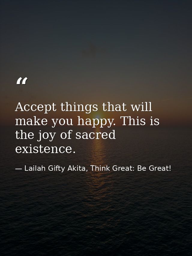 Accept things that will make you happy. This is the joy of sacred existence. — Lailah Gifty Akita, Think Great: Be Great!