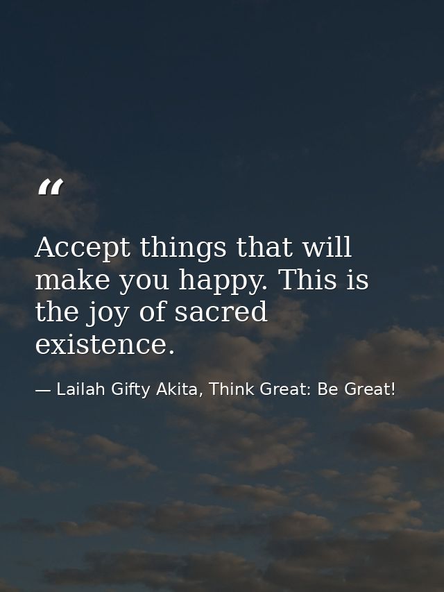 Accept things that will make you happy. This is the joy of sacred existence. — Lailah Gifty Akita, Think Great: Be Great!