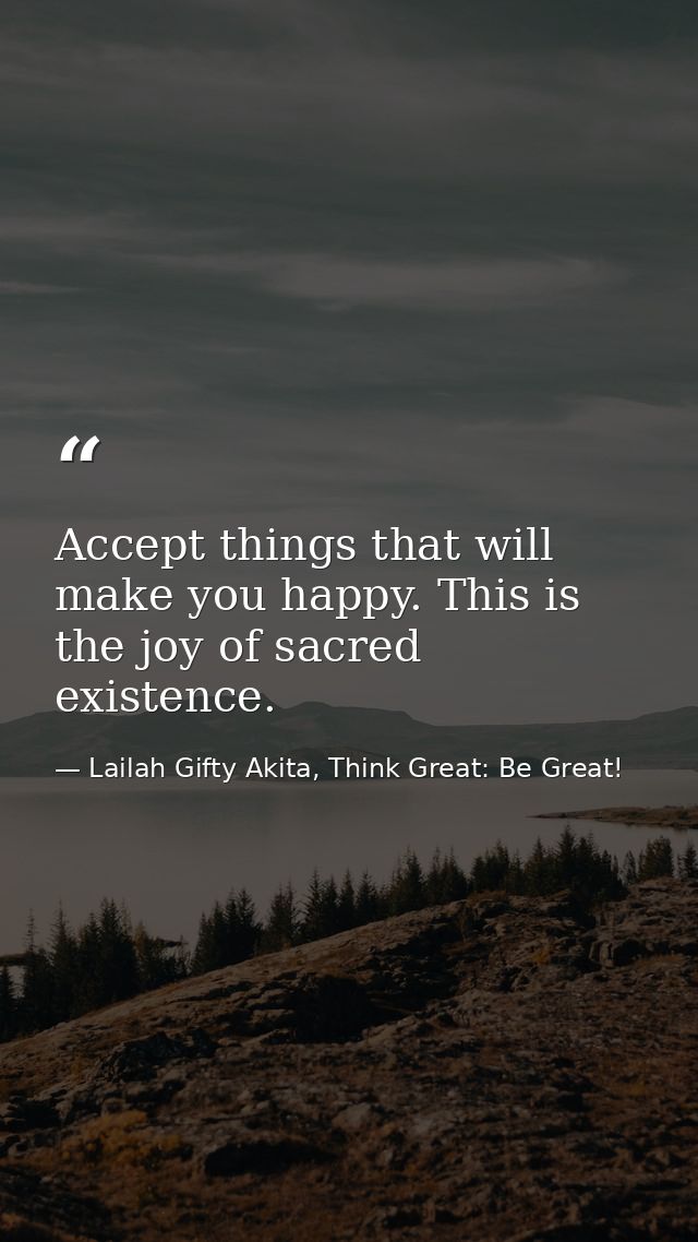 Accept things that will make you happy. This is the joy of sacred existence. — Lailah Gifty Akita, Think Great: Be Great!