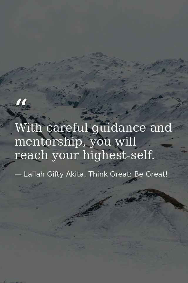 With careful guidance and mentorship, you will reach your highest-self. — Lailah Gifty Akita, Think Great: Be Great!